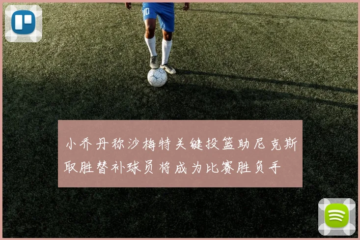 小乔丹称沙梅特关键投篮助尼克斯取胜替补球员将成为比赛胜负手