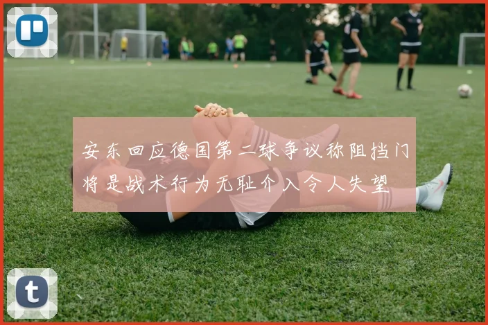 安东回应德国第二球争议称阻挡门将是战术行为无耻介入令人失望