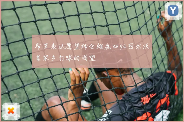 希罗表达愿望转会雄鹿回归密尔沃基家乡打球的渴望