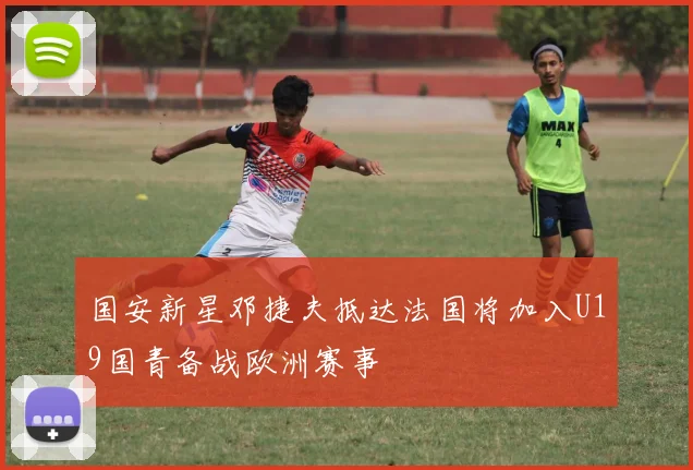 国安新星邓捷夫抵达法国将加入U19国青备战欧洲赛事
