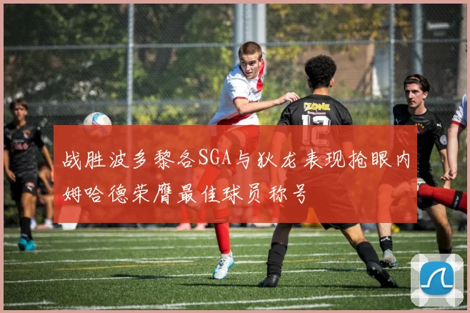 战胜波多黎各SGA与狄龙表现抢眼内姆哈德荣膺最佳球员称号