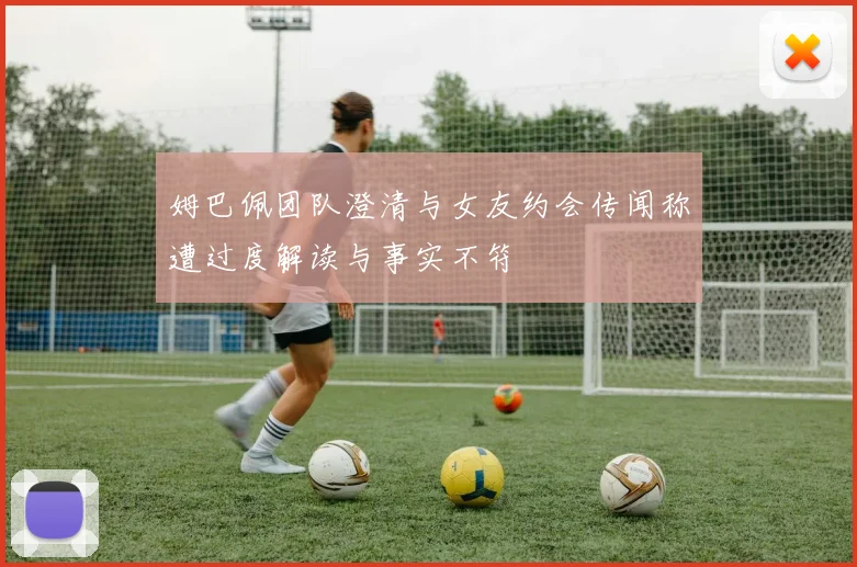 姆巴佩团队澄清与女友约会传闻称遭过度解读与事实不符