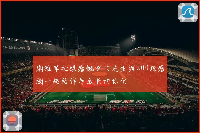 谢维军社媒感慨津门虎生涯200场感谢一路陪伴与成长的你们