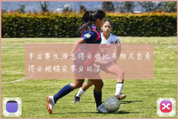 季后赛生涯总得分对比布朗尼首秀得分超锡安零分记录