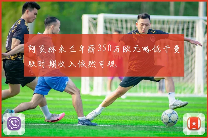 阿莫林米兰年薪350万欧元略低于曼联时期收入依然可观