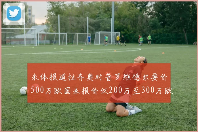 米体报道拉齐奥对普罗维德尔要价500万欧国米报价仅200万至300万欧
