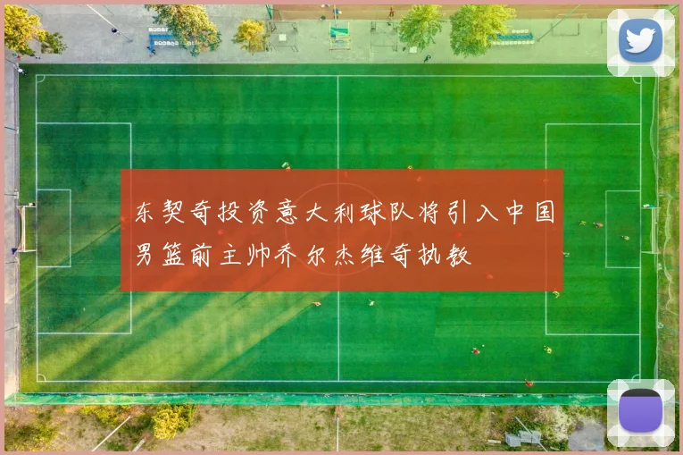 东契奇投资意大利球队将引入中国男篮前主帅乔尔杰维奇执教