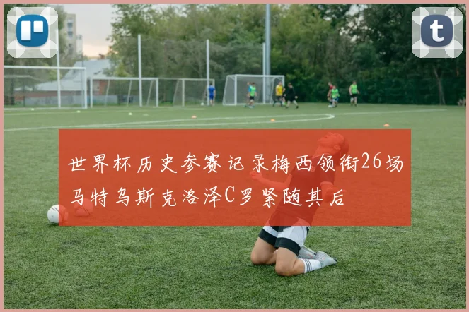 世界杯历史参赛记录梅西领衔26场马特乌斯克洛泽C罗紧随其后