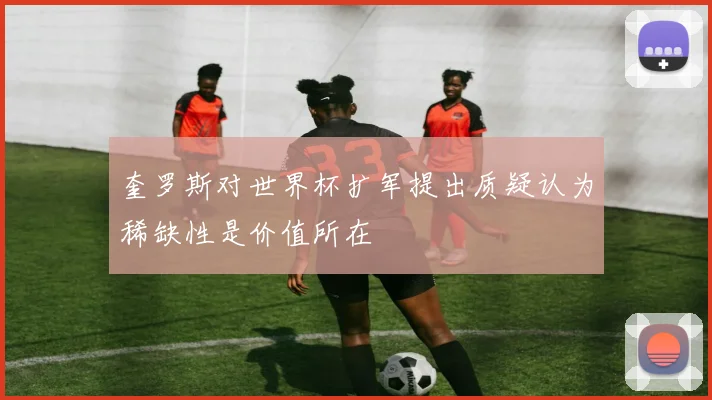 奎罗斯对世界杯扩军提出质疑认为稀缺性是价值所在