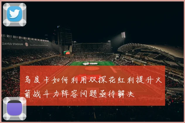 乌度卡如何利用双探花红利提升火箭战斗力阵容问题亟待解决